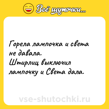 Шутка: Горела лампочка и света не давала.<br>Штирлиц выключил лампочку и Света дала.