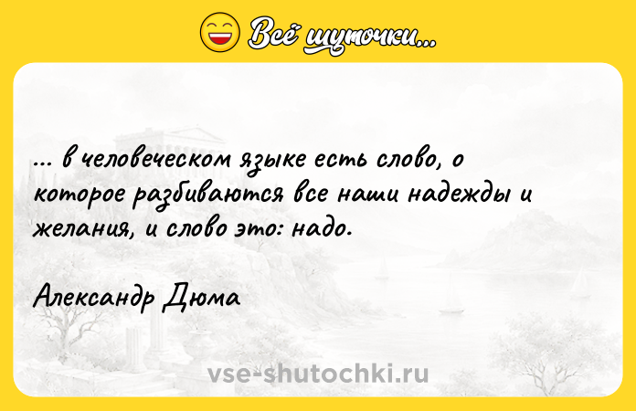 Цитата: в человеческом языке есть слово, о которое разбиваются все наши надежды и желания, и слово это: надо. Александр Дюма