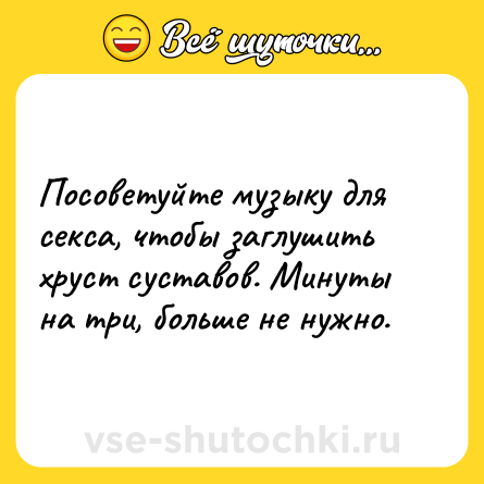 Шутка: Посоветуйте музыку для секса, чтобы заглушить хруст суставов. Минуты на три, больше не нужно.