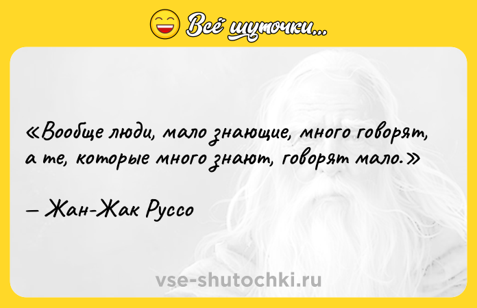 Цитата: Вообще люди, мало знающие, много говорят, а те, которые много знают, говорят мало.Жан-Жак Руссо