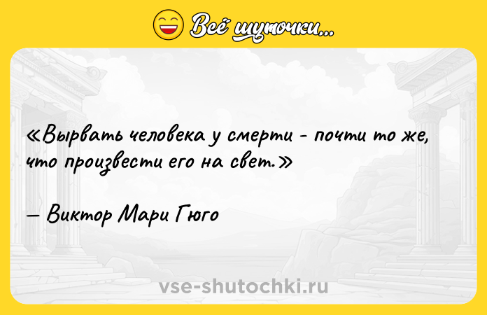 Цитата: Вырвать человека у смерти - почти то же, что произвести его на свет.Виктор Мари Гюго