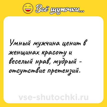 Шутка: Умный мужчина ценит в женщинах красоту и веселый нрав, мудрый - отсутствие претензий.