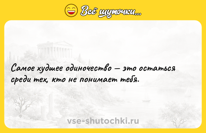 Цитата: Самое худшее одиночество это остаться среди тех, кто не понимает тебя.