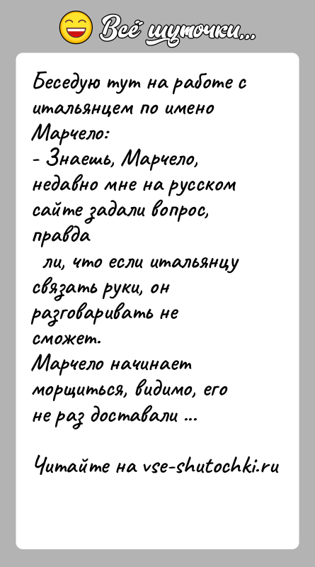История: Беседую тут на работе с итальянцем по имено Марчело:- Знаешь, Марчело, недавно мне на русском сайте задали вопрос, правда