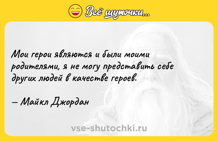 Цитата: Мои герои являются и были моими родителями, я не могу представить себе других людей в качестве героев. Майкл Джордан