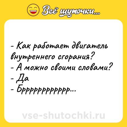 Шутка: - Как работает двигатель внутреннего сгорания?<br>- А можно своими словами?<br>- Да<br>- Брррррррррррр...