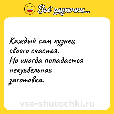 Шутка: Каждый сам кузнец своего счастья. <br>Но иногда попадается некуябельная заготовка.   