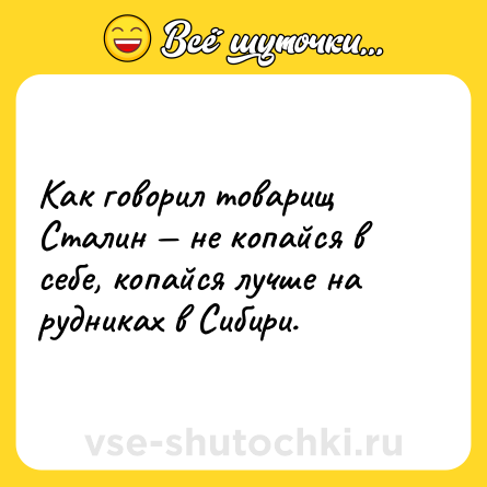 Шутка: Как говорил товарищ Сталин — не копайся в себе, копайся лучше на рудниках в Сибири.