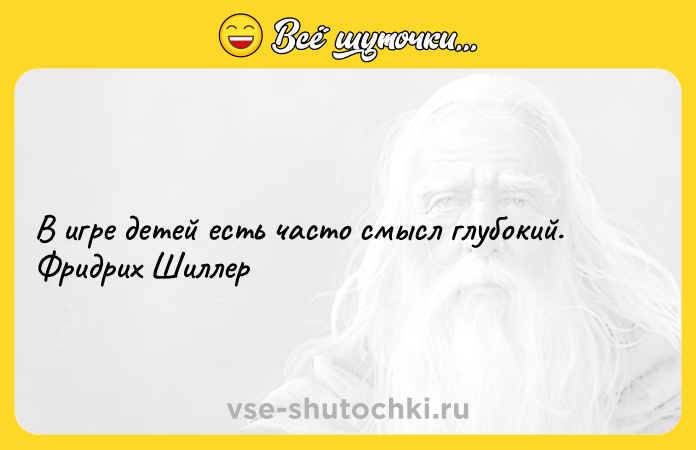 Цитата: В игре детей есть часто смысл глубокий. Фридрих Шиллер