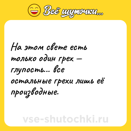 Шутка: На этом свете есть только один грех — глупость... все остальные грехи лишь её производные.