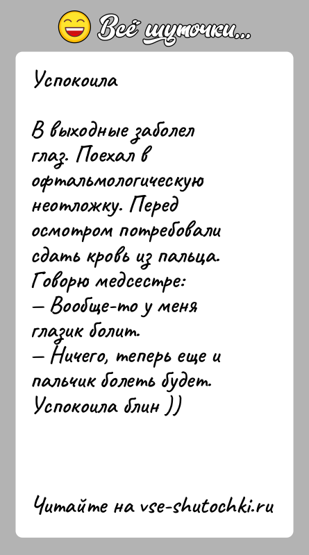 История: УспокоилаВ выходные заболел глаз. Поехал в офтальмологическую неотложку. Перед осмотром потребовали сдать кровь из пальца. Говорю медсестре: Вообще-то у меня