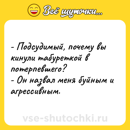 Шутка: - Подсудимый, почему вы кинули табуреткой в потерпевшего?<br>- Он назвал меня буйным и агрессивным.