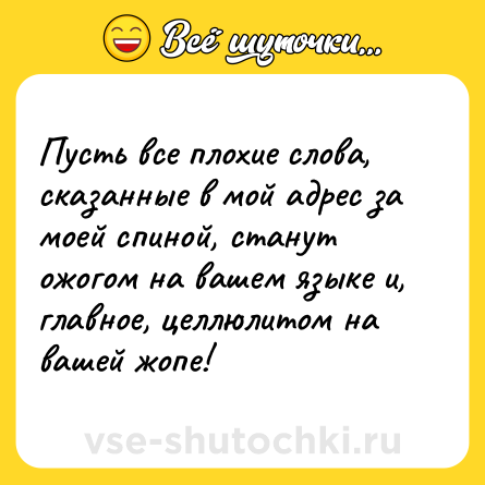 Шутка: Пусть все плохие слова, сказанные в мой адрес за моей спиной, станут ожогом на вашем языке и, главное, целлюлитом на вашей жопе!