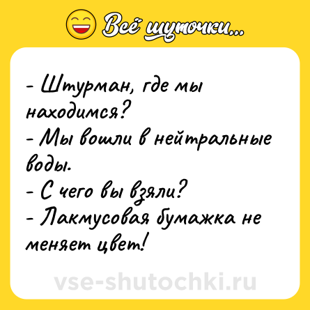 Шутка: - Штурман, где мы находимся? <br>- Мы вошли в нейтральные воды. <br>- С чего вы взяли? <br>- Лакмусовая бумажка не меняет цвет!