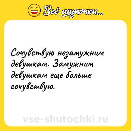 Шутка: Сочувствую незамужним девушкам. Замужним девушкам еще больше сочувствую.