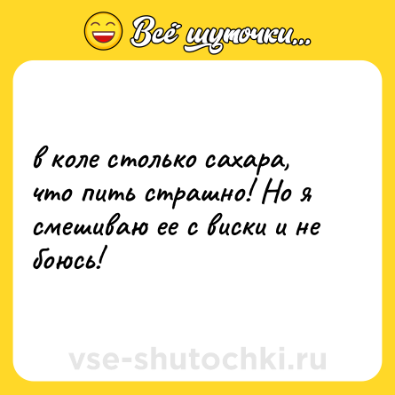 Шутка: в коле столько сахара, что пить страшно! Но я смешиваю ее с виски и не боюсь!