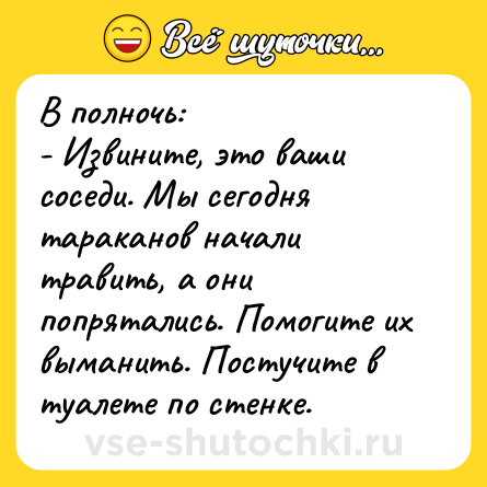 Шутка: В полночь:<br>- Извините, это ваши соседи. Мы сегодня тараканов начали травить, а они попрятались. Помогите их выманить. Постучите в туалете по стенке.