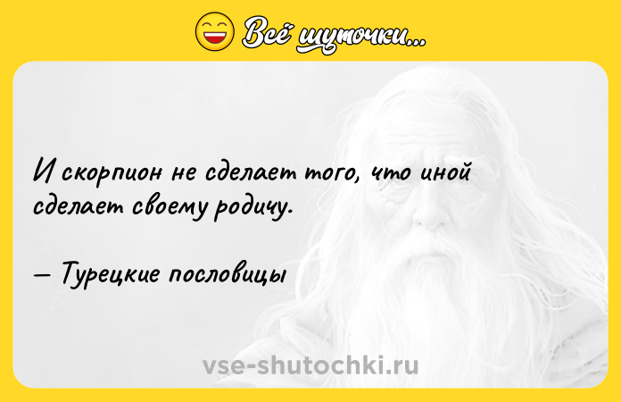 Цитата: И скорпион не сделает того, что иной сделает своему родичу. Турецкие пословицы