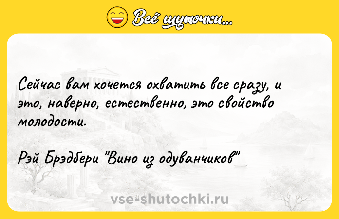 Цитата: Сейчас вам хочется охватить все сразу, и это, наверно, естественно, это свойство молодости.Рэй Брэдбери Вино из одуванчиков