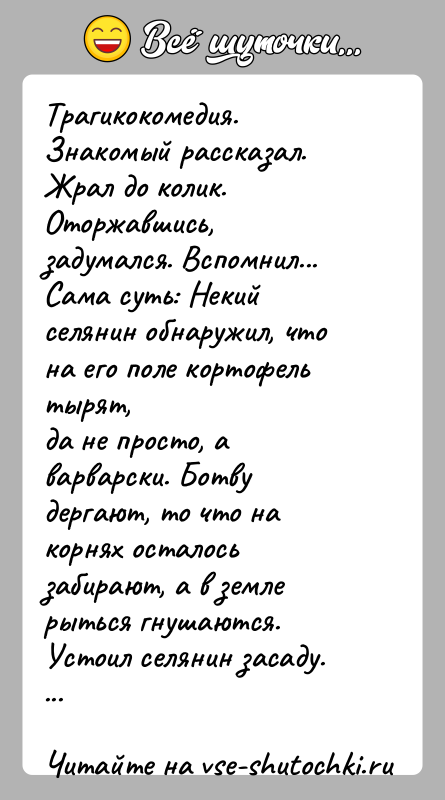 История: Трагикокомедия. Знакомый рассказал. Жрал до колик. Оторжавшись,задумался. Вспомнил...Сама суть: Некий селянин обнаружил, что на его поле кортофель тырят,да не просто,