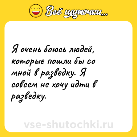 Шутка: Я очень боюсь людей, которые пошли бы со мной в разведку. Я совсем не хочу идти в разведку.