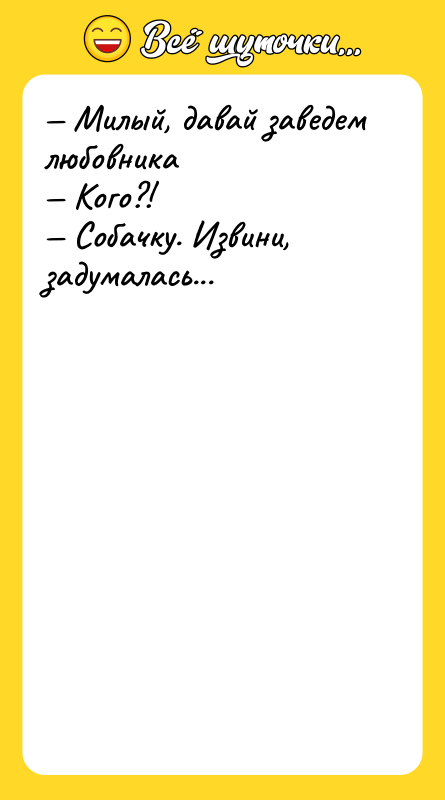 Шутка: Милый, давай заведем любовника Кого?! Собачку. Извини, задумалась...