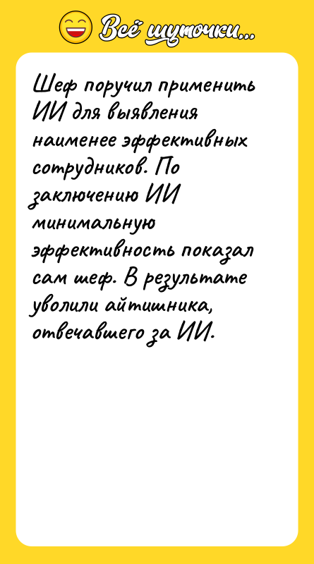 Шутка: Шеф поручил применить ИИ для выявления наименее эффективных сотрудников. По заключению ИИ минимальную эффективность показал сам шеф. В результате уволили айтишника, отвечавшего за ИИ.