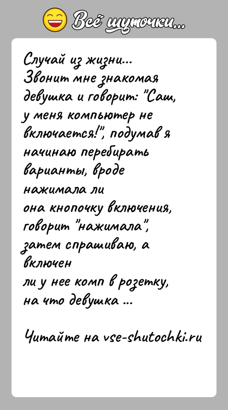 История: Случай из жизни...Звонит мне знакомая девушка и говорит: Саш, у меня компьютер невключается! , подумав я начинаю перебирать варианты, вроде нажимала