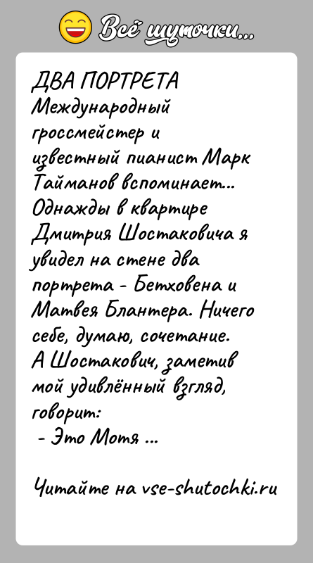 История: ДВА ПОРТРЕТАМеждународный гроссмейстер и известный пианист Марк Тайманов вспоминает...Однажды в квартире Дмитрия Шостаковича я увидел на стене два портрета -