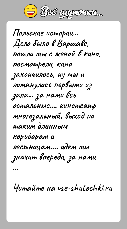 История: Польские истории...Дело было в Варшаве, пошли мы с женой в кино, посмотрели, кинозакончилось, ну мы и ломанулись первыми из зала...
