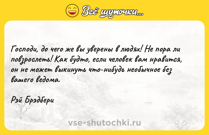 Цитата: Господи, до чего же вы уверены в людях! Не пора ли повзрослеть! Как будто, если человек вам нравится, он не может выкинуть что-нибудь необычное без вашего ведома.Рэй Брэдбери
