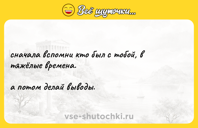 Цитата: сначала вспомни кто был с тобой, в тяжёлые времена. а потом делай выводы.
