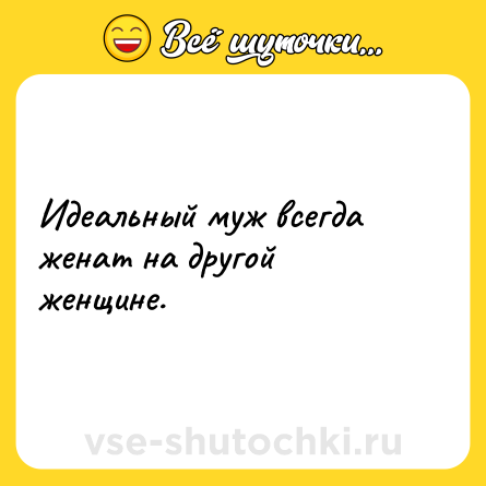 Шутка: Идеальный муж всегда женат на другой женщине.