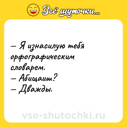 Шутка: — Я изнасилую тебя орфографическим словарем. <br>— Абищаиш? <br>— Дважды.