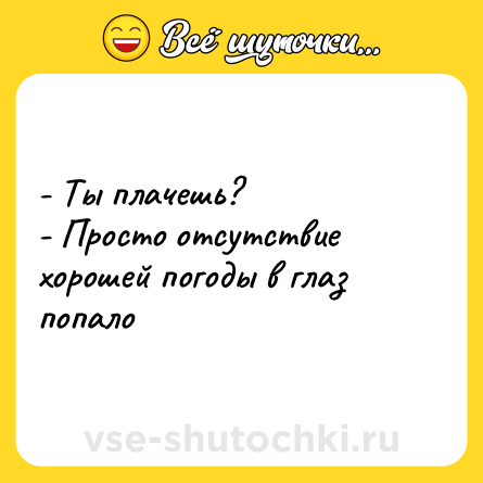 Шутка: - Ты плачешь? <br>- Просто отсутствие хорошей погоды в глаз попало