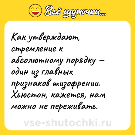 Шутка: Как утверждают, стремление к абсолютному порядку — один из главных признаков шизофрении. Хьюстон, кажется, нам можно не переживать.