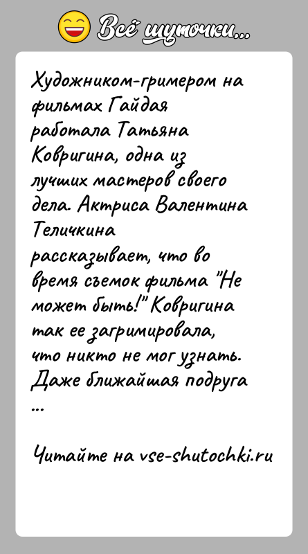 История: Художником-гримером на фильмах Гайдая работала Татьяна Ковригина, одна из лучших мастеров своего дела. Актриса Валентина Теличкина рассказывает, что во время