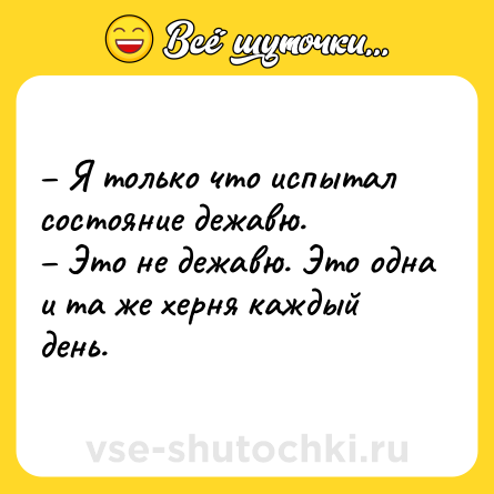 Шутка: – Я только что испытал состояние дежавю. <br>– Это не дежавю. Это одна и та же херня каждый день.