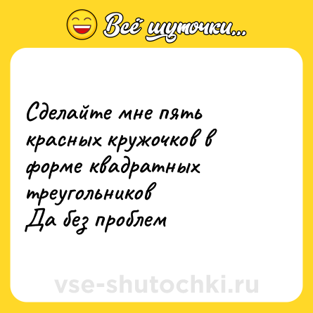 Шутка: Сделайте мне пять красных кружочков в форме квадратных треугольников<br>Да без проблем