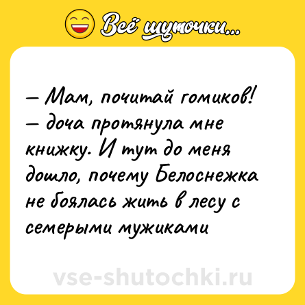Шутка: — Мам, почитай гомиков! — доча протянула мне книжку. И тут до меня дошло, почему Белоснежка не боялась жить в лесу с семерыми мужиками