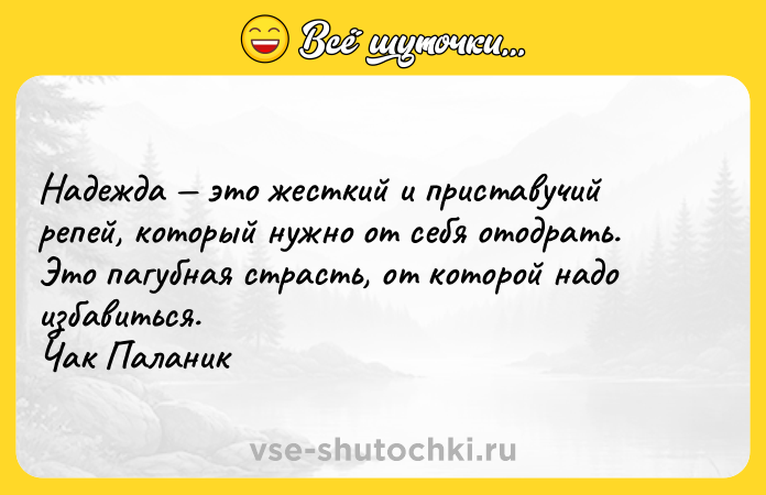 Цитата: Надежда это жесткий и приставучий репей, который нужно от себя отодрать. Это пагубная страсть, от которой надо избавиться. Чак Паланик