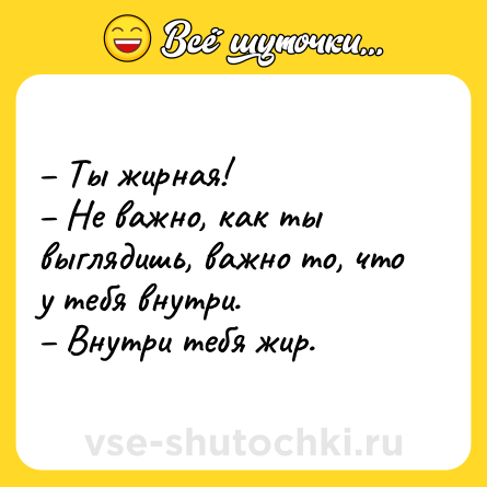 Шутка: – Ты жирная! <br>– Не важно, как ты выглядишь, важно то, что у тебя внутри. <br>– Внутри тебя жир.