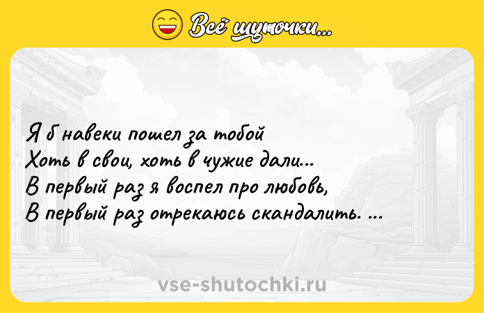 Цитата: Я б навеки пошел за тобойХоть в свои, хоть в чужие дали...В первый раз я воспел про любовь,В первый раз отрекаюсь скандалить. Сергей Есенин