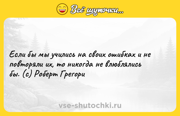Цитата: Если бы мы учились на своих ошибках и не повторяли их, то никогда не влюблялись бы. (c) Роберт Грегори