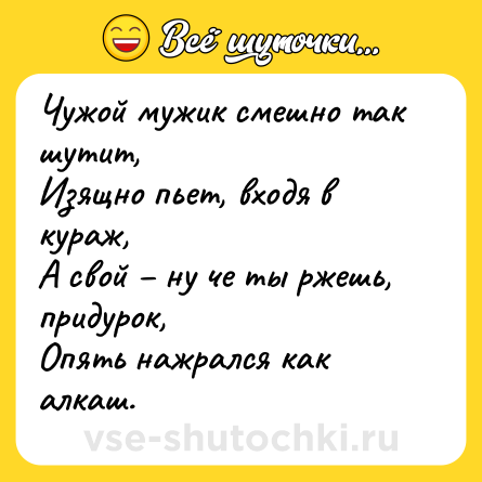 Шутка: Чужой мужик смешно так шутит,<br>Изящно пьет, входя в кураж,<br>А свой – ну че ты ржешь, придурок,<br>Опять нажрался как алкаш.