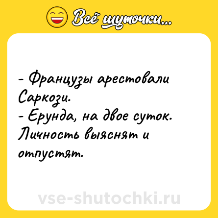 Шутка: - Французы арестовали Саркози.<br>- Ерунда, на двое суток. Личность выяснят и отпустят.
