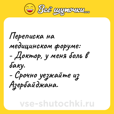 Шутка: Переписка на медицинском форуме:<br>- Доктор, у меня боль в баку.<br>- Срочно уезжайте из Азербайджана.