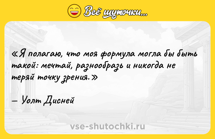 Цитата: Я полагаю, что моя формула могла бы быть такой: мечтай, разнообразь и никогда не теряй точку зрения.Уолт Дисней