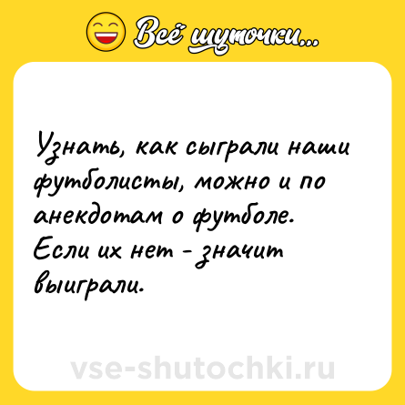 Шутка: Узнать, как сыграли наши футболисты, можно и по анекдотам о футболе. Если их нет - значит выиграли.
