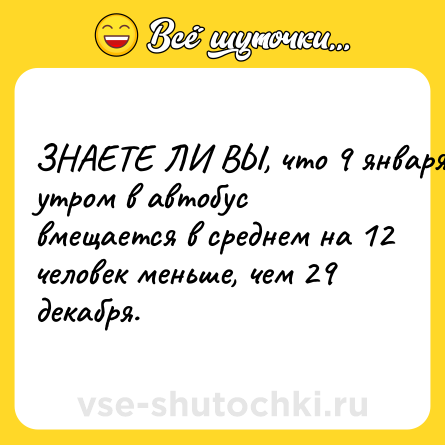 Шутка: ЗНАЕТЕ ЛИ ВЫ, что 9 января утром в автобус вмещается в среднем на 12 человек меньше, чем 29 декабря.